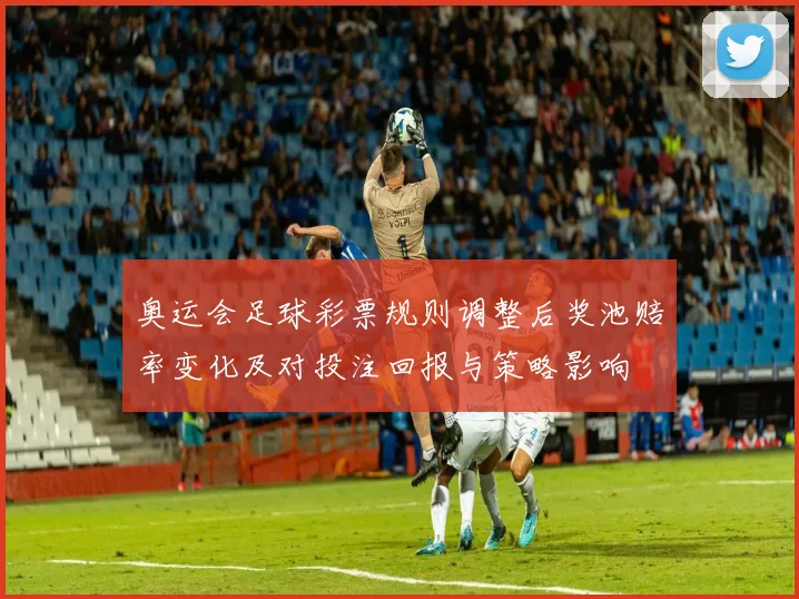 奥运会足球彩票规则调整后奖池赔率变化及对投注回报与策略影响