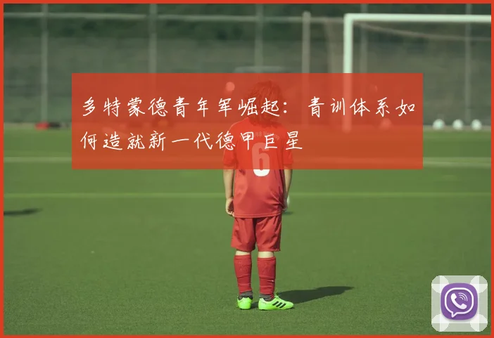 多特蒙德青年军崛起:青训体系如何造就新一代德甲巨星