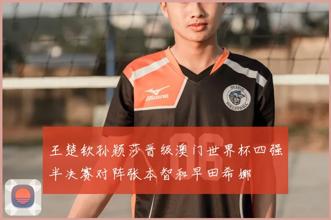 王楚钦孙颖莎晋级澳门世界杯四强半决赛对阵张本智和早田希娜