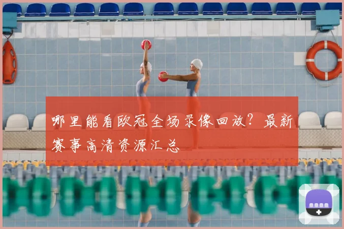 哪里能看欧冠全场录像回放？最新赛事高清资源汇总