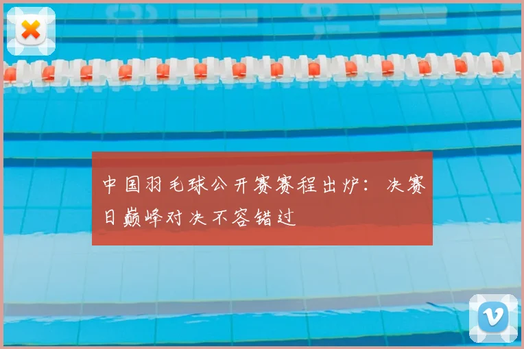 中国羽毛球公开赛赛程出炉：决赛日巅峰对决不容错过