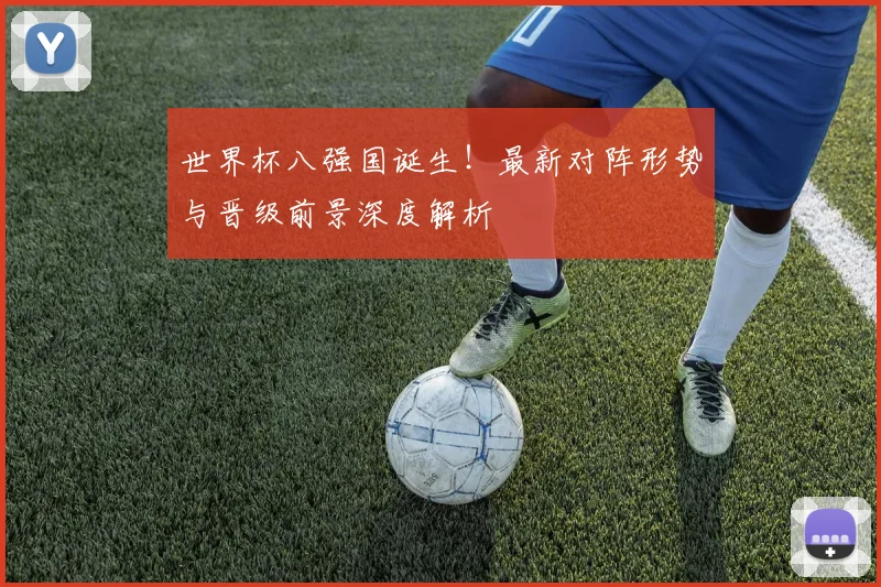 世界杯八强国诞生！最新对阵形势与晋级前景深度解析