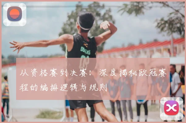 从资格赛到决赛：深度揭秘欧冠赛程的编排逻辑与规则