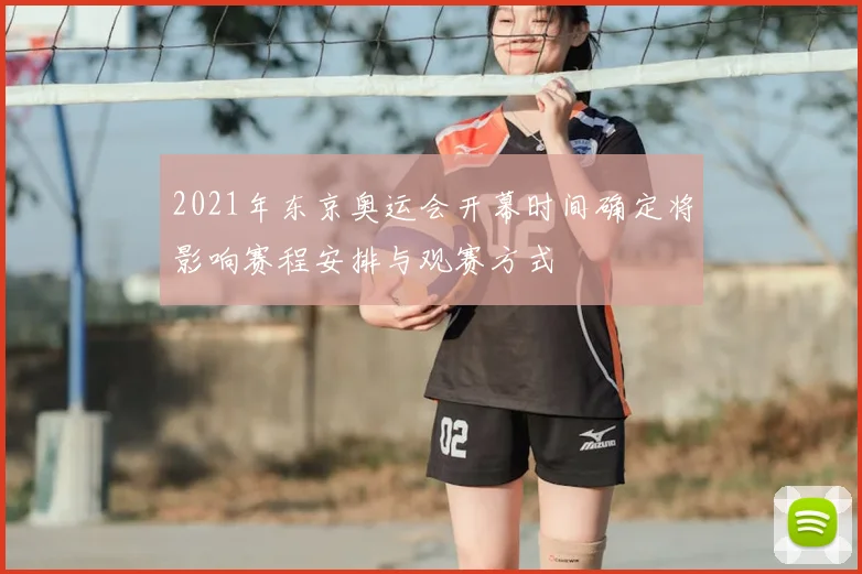 2021年东京奥运会开幕时间确定将影响赛程安排与观赛方式