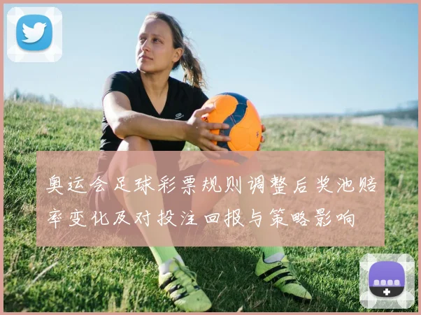 奥运会足球彩票规则调整后奖池赔率变化及对投注回报与策略影响