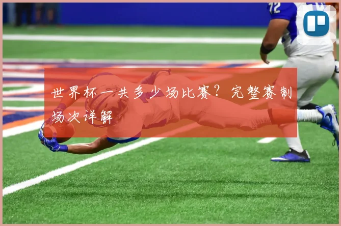 世界杯一共多少场比赛？完整赛制场次详解
